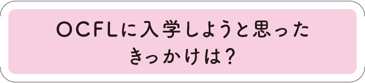 OCFLに入学しようと思ったきっかけは？