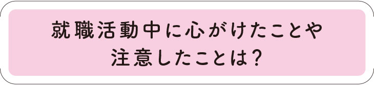 就職活動中に心がけたことや注意したことは？